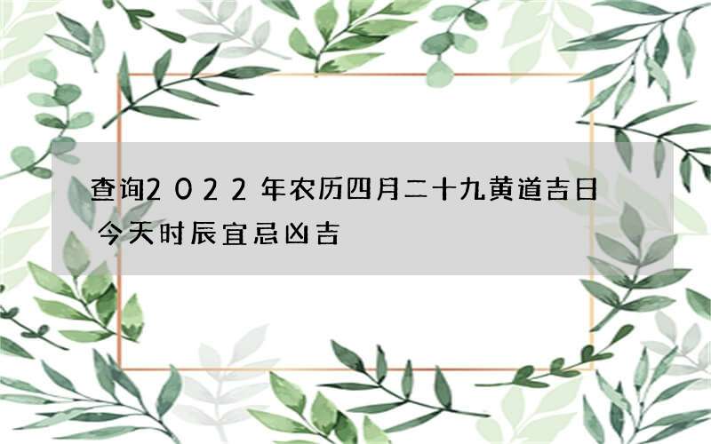 查询2022年农历四月二十九黄道吉日 今天时辰宜忌凶吉